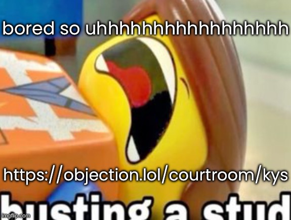 busting a stud | bored so uhhhhhhhhhhhhhhhhh; https://objection.lol/courtroom/kys | image tagged in busting a stud | made w/ Imgflip meme maker