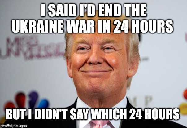 Donald trump approves | I SAID I'D END THE UKRAINE WAR IN 24 HOURS; BUT I DIDN'T SAY WHICH 24 HOURS | image tagged in donald trump approves | made w/ Imgflip meme maker