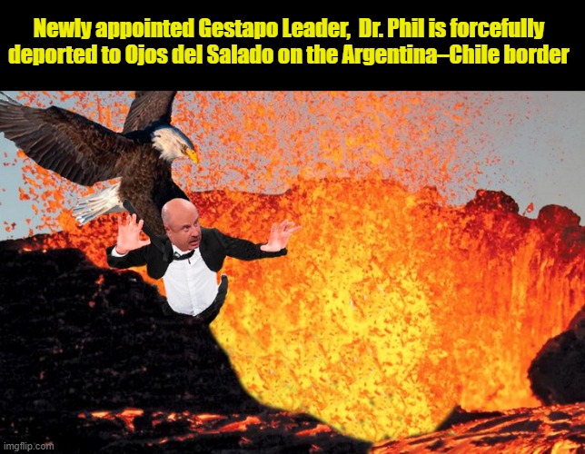 TODAY ON DR. PHIL..... | Newly appointed Gestapo Leader,  Dr. Phil is forcefully deported to Ojos del Salado on the Argentina–Chile border | image tagged in dr phil what's wrong with people,donald trump is an idiot,deportation,social justice | made w/ Imgflip meme maker
