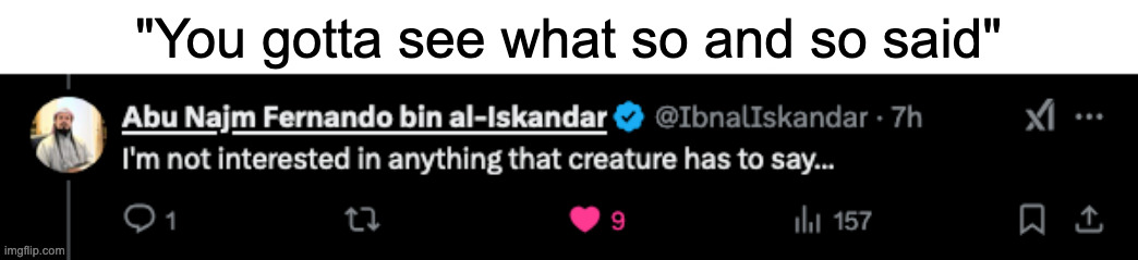 I'm not interested in anything that creature has to say... | "You gotta see what so and so said" | image tagged in i'm not interested in anything that creature has to say | made w/ Imgflip meme maker