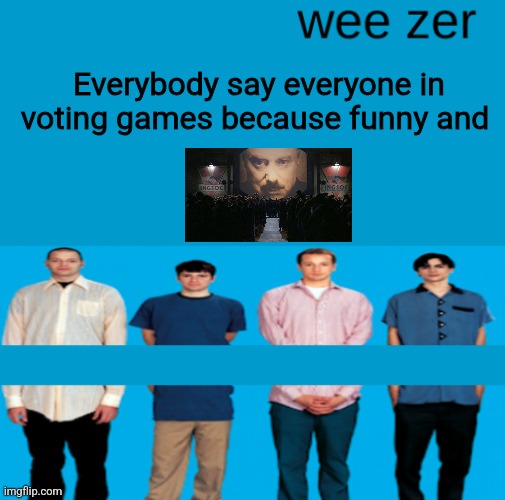 Wee zer | Everybody say everyone in voting games because funny and | image tagged in wee zer | made w/ Imgflip meme maker