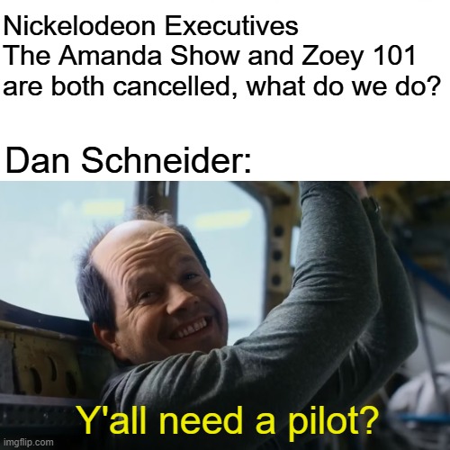 the stuart copeland effect | Nickelodeon Executives The Amanda Show and Zoey 101 are both cancelled, what do we do? Dan Schneider:; Y'all need a pilot? | image tagged in memes,surprised pikachu,yall need a pilot | made w/ Imgflip meme maker