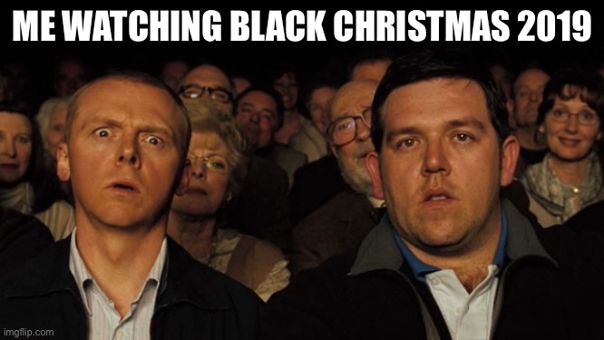 Dear God. (There’s more.) NO. | ME WATCHING BLACK CHRISTMAS 2019 | image tagged in hot fuzz theatre | made w/ Imgflip meme maker