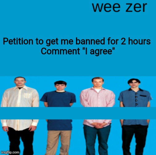Wee zer | Petition to get me banned for 2 hours 
Comment "I agree" | image tagged in wee zer | made w/ Imgflip meme maker