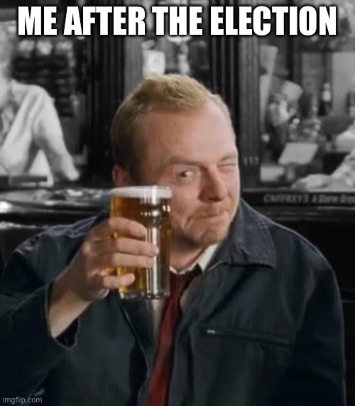 Take care, go to mum’s, kill Phil (Sorry! *thwack*), grab Liz, head to the Winchester, have a nice cold pint, and wait for all t | ME AFTER THE ELECTION | image tagged in shaun of the dead,politics | made w/ Imgflip meme maker