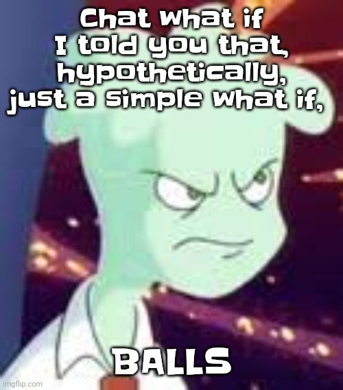 Erm.. what the PISSED OFF | Chat what if I told you that, hypothetically, just a simple what if, BALLS | image tagged in erm what the pissed off | made w/ Imgflip meme maker