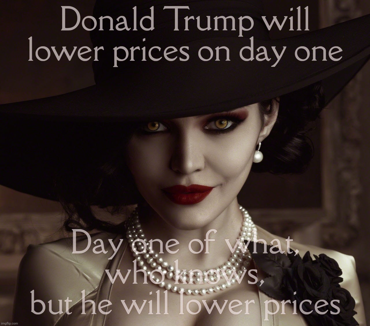 Lady Dimitrescu Resident Evil Village | Donald Trump will lower prices on day one Day one of what, who knows,
but he will lower prices | image tagged in lady dimitrescu resident evil village | made w/ Imgflip meme maker