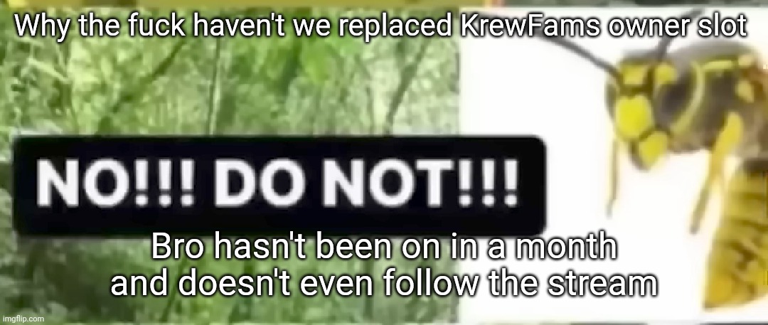 I (or anyone) should replace him | Why the fuck haven't we replaced KrewFams owner slot; Bro hasn't been on in a month and doesn't even follow the stream | image tagged in don't | made w/ Imgflip meme maker