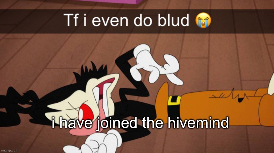 Tf i even do blud | i have joined the hivemind | image tagged in tf i even do blud | made w/ Imgflip meme maker