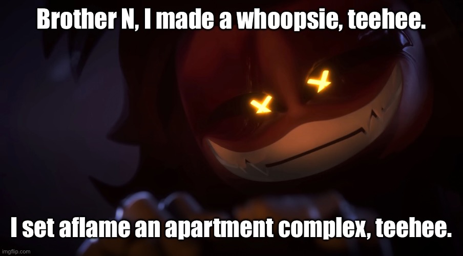 Brother N, I made a whoopsie, teehee (PART 2) | Brother N, I made a whoopsie, teehee. I set aflame an apartment complex, teehee. | image tagged in smug cyn,whoops,murder drones | made w/ Imgflip meme maker