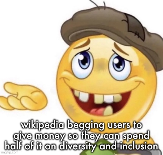 wikimedia was exposed in their 2024 fiscal year report for spending like $30 million on literal “inclusion” shit | wikipedia begging users to give money so they can spend half of it on diversity and inclusion | image tagged in how it feels to ask | made w/ Imgflip meme maker