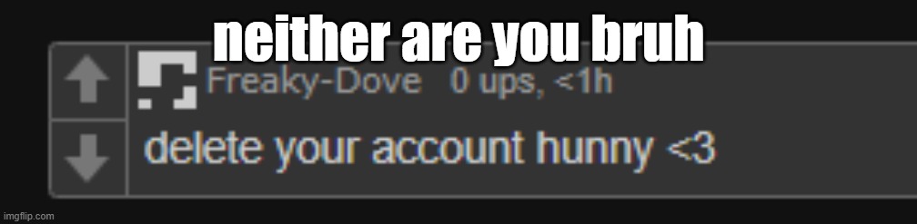 neither are you bruh | made w/ Imgflip meme maker