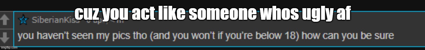 cuz you act like someone whos ugly af | made w/ Imgflip meme maker