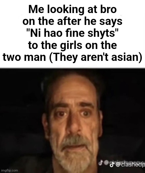 h | Me looking at bro on the after he says "Ni hao fine shyts" to the girls on the two man (They aren't asian) | made w/ Imgflip meme maker