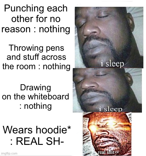 Teacher stereotypes: | Punching each other for no reason : nothing; Throwing pens and stuff across the room : nothing; Drawing on the whiteboard : nothing; Wears hoodie* : REAL SH- | image tagged in memes,funny,blank white template,roflmao | made w/ Imgflip meme maker