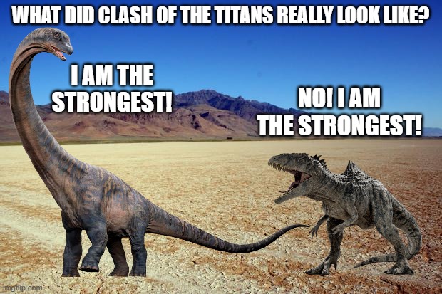 Clash of the Titans | WHAT DID CLASH OF THE TITANS REALLY LOOK LIKE? I AM THE STRONGEST! NO! I AM THE STRONGEST! | image tagged in desert large dry,dinosaurs,strong | made w/ Imgflip meme maker