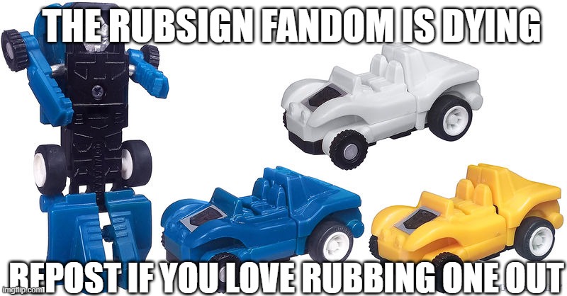 RUBBING ONE OUT | THE RUBSIGN FANDOM IS DYING; REPOST IF YOU LOVE RUBBING ONE OUT | image tagged in transformers,transformers g1,fun,funny | made w/ Imgflip meme maker