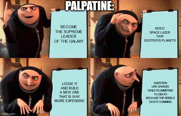 Gru's Plan | PALPATINE:; BECOME THE SUPREME LEADER OF THE GALAXY; BUILD SPACE LAZER THAT DESTROYS PLANETS; LOOSE IT AND BUILD A NEW ONE THAT IS WAY MORE EXPENSIVE; QUESTION LIFE CHOICES WHILE PLUMMETING TO DEATH BECAUSE THE REBELS SAW IT COMMING | image tagged in memes,star wars | made w/ Imgflip meme maker