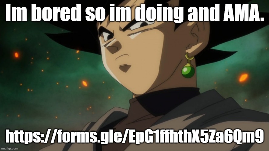 someone paste the link into the comments plz i cant comment | Im bored so im doing and AMA. https://forms.gle/EpG1ffhthX5Za6Qm9 | image tagged in goku black serious | made w/ Imgflip meme maker