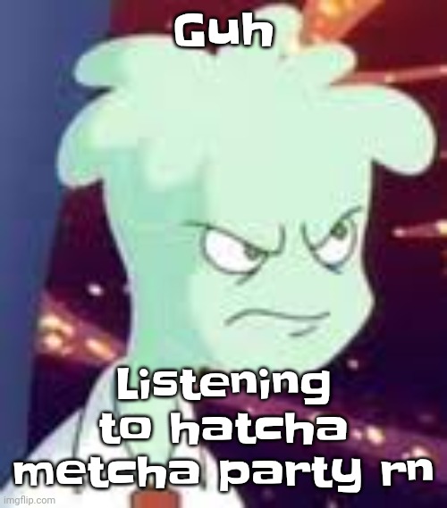 Erm.. what the PISSED OFF | Guh; Listening to hatcha metcha party rn | image tagged in erm what the pissed off | made w/ Imgflip meme maker