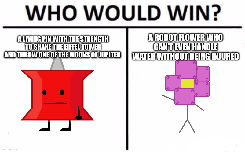 Tpot meme | A LIVING PIN WITH THE STRENGTH TO SHAKE THE EIFFEL TOWER AND THROW ONE OF THE MOONS OF JUPITER; A ROBOT FLOWER WHO CAN’T EVEN HANDLE WATER WITHOUT BEING INJURED | image tagged in memes,who would win | made w/ Imgflip meme maker