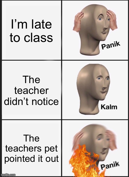 Teachers pet… ? | I’m late to class; The teacher didn’t notice; The teachers pet pointed it out | image tagged in memes,panik kalm panik | made w/ Imgflip meme maker