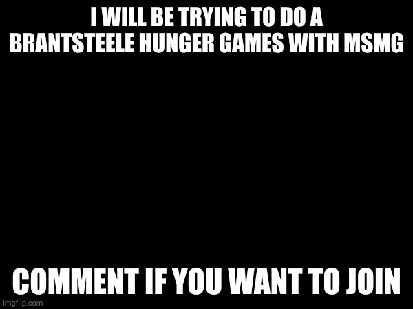 leave any questions in the comments | I WILL BE TRYING TO DO A BRANTSTEELE HUNGER GAMES WITH MSMG; COMMENT IF YOU WANT TO JOIN | made w/ Imgflip meme maker