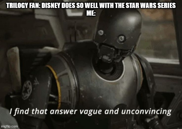 I find that answer vague and unconvincing | TRILOGY FAN: DISNEY DOES SO WELL WITH THE STAR WARS SERIES
ME: | image tagged in i find that answer vague and unconvincing | made w/ Imgflip meme maker