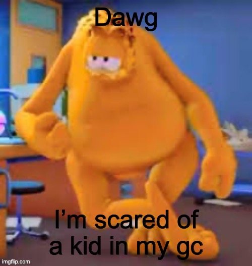 Garfield show | Dawg; I’m scared of a kid in my gc | image tagged in garfield show | made w/ Imgflip meme maker