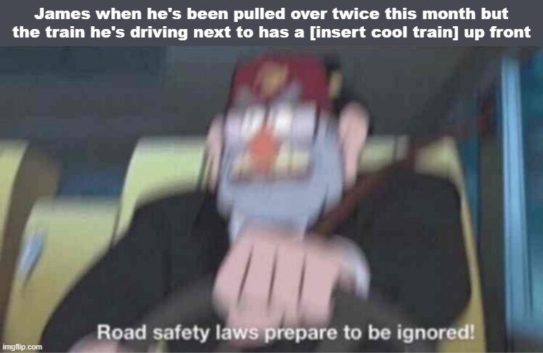 Road safety laws prepare to be ignored! | James when he's been pulled over twice this month but the train he's driving next to has a [insert cool train] up front | image tagged in road safety laws prepare to be ignored | made w/ Imgflip meme maker