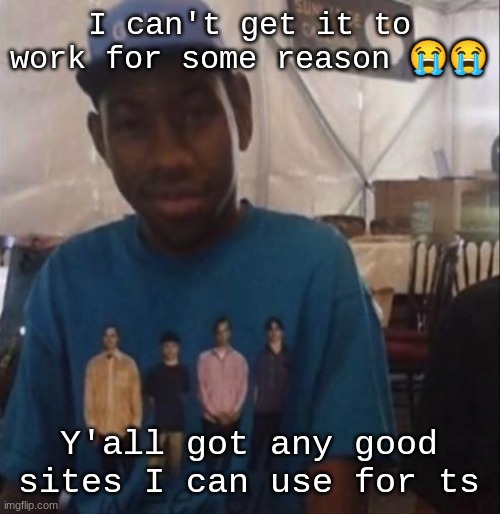 Weezer the Creator | I can't get it to work for some reason 😭😭; Y'all got any good sites I can use for ts | image tagged in weezer the creator | made w/ Imgflip meme maker