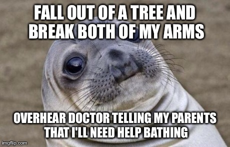 Awkward Moment Sealion Meme | FALL OUT OF A TREE AND BREAK BOTH OF MY ARMS OVERHEAR DOCTOR TELLING MY PARENTS THAT I'LL NEED HELP BATHING | image tagged in memes,awkward moment sealion,AdviceAnimals | made w/ Imgflip meme maker
