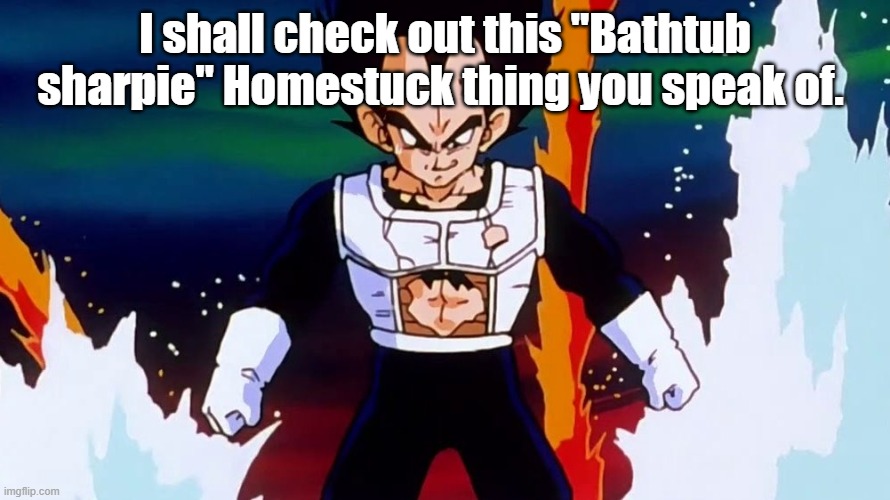I shall check out this "Bathtub sharpie" Homestuck thing you speak of. | made w/ Imgflip meme maker
