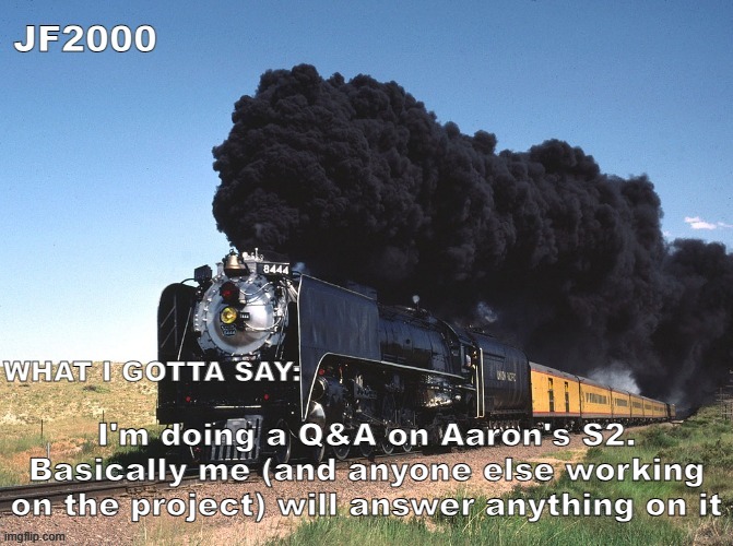 JF2000 announcement | I'm doing a Q&A on Aaron's S2. Basically me (and anyone else working on the project) will answer anything on it | image tagged in jf2000 announcement | made w/ Imgflip meme maker