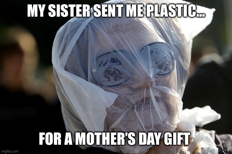 Gift made of plastic | MY SISTER SENT ME PLASTIC…; FOR A MOTHER’S DAY GIFT | image tagged in plastic | made w/ Imgflip meme maker