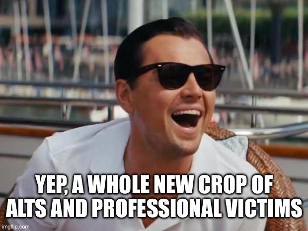 haha | YEP, A WHOLE NEW CROP OF ALTS AND PROFESSIONAL VICTIMS | image tagged in haha | made w/ Imgflip meme maker