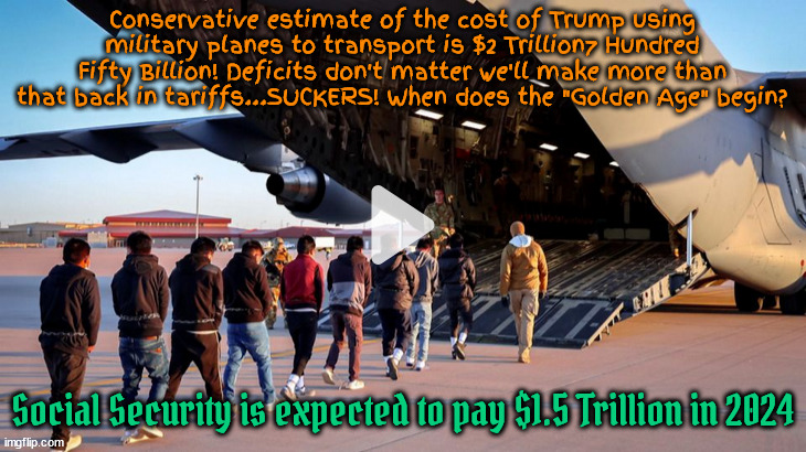 Golden Age? | Conservative estimate of the cost of Trump using military planes to transport is $2 Trillion7 Hundred Fifty Billion! Deficits don't matter we'll make more than that back in tariffs...SUCKERS! When does the "Golden Age" begin? Social Security is expected to pay $1.5 Trillion in 2024 | image tagged in trump will bankrupt the united states yay,maga money,seven dollars for a dozen eggs,migrant maga militia,broken oath again | made w/ Imgflip meme maker