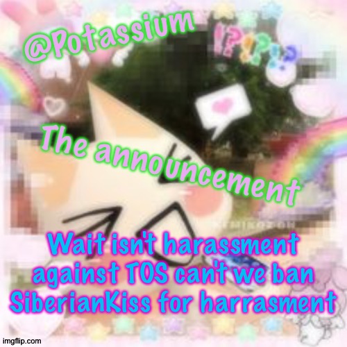 Potassium's Sillycore Template | Wait isn't harassment against TOS can't we ban SiberianKiss for harrasment | image tagged in potassium's sillycore template | made w/ Imgflip meme maker