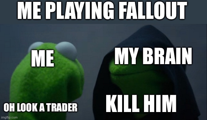 Impulsive thoughts Usually win | ME PLAYING FALLOUT; ME; MY BRAIN; KILL HIM; OH LOOK A TRADER | image tagged in memes,evil kermit,fallout | made w/ Imgflip meme maker