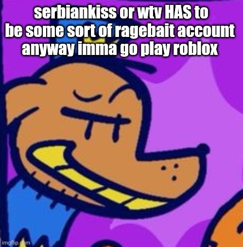 regehehege | serbiankiss or wtv HAS to be some sort of ragebait account 
anyway imma go play roblox | image tagged in regehehege | made w/ Imgflip meme maker