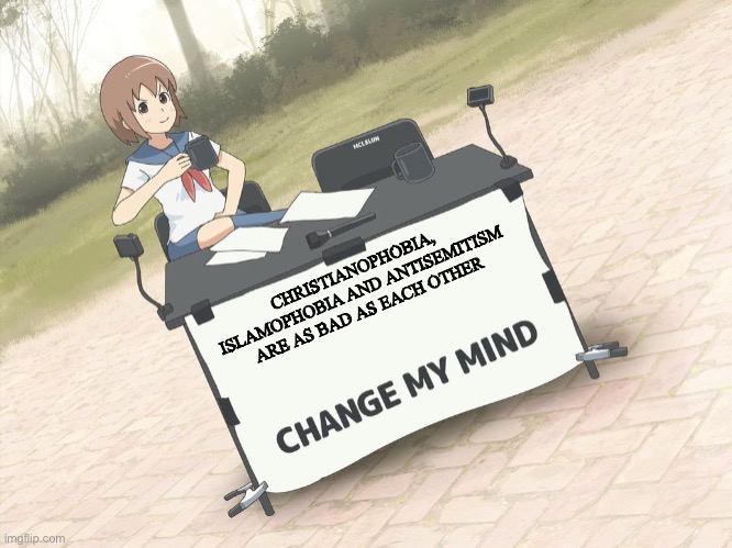 change my mind anime version | CHRISTIANOPHOBIA, ISLAMOPHOBIA AND ANTISEMITISM ARE AS BAD AS EACH OTHER | image tagged in change my mind anime version | made w/ Imgflip meme maker