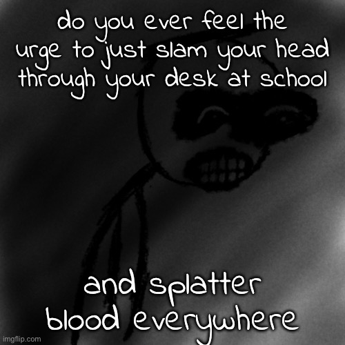 what's happening to me | do you ever feel the urge to just slam your head through your desk at school; and splatter blood everywhere | image tagged in march 31st 2006 | made w/ Imgflip meme maker