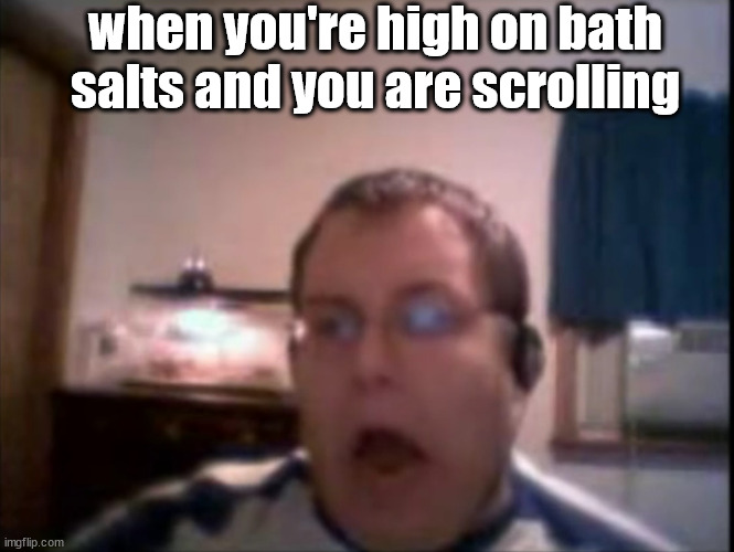 Numa Numa Guy | when you're high on bath salts and you are scrolling | image tagged in numa numa guy | made w/ Imgflip meme maker