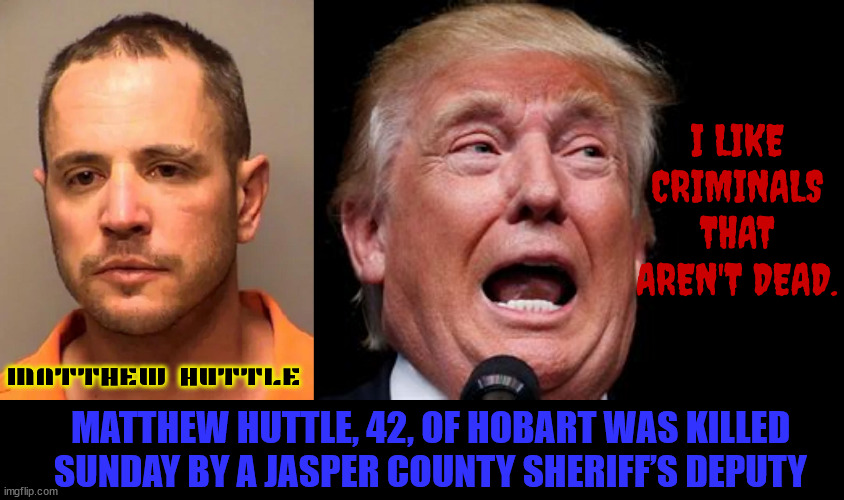 Kop Karma | I LIKE CRIMINALS THAT AREN'T DEAD. MATTHEW HUTTLE; MATTHEW HUTTLE, 42, OF HOBART WAS KILLED SUNDAY BY A JASPER COUNTY SHERIFF’S DEPUTY | image tagged in kop karma,he was safer in jail,trump is an accomplice,maga muzzled,stop when a cop tells you,pulled a firearn | made w/ Imgflip meme maker