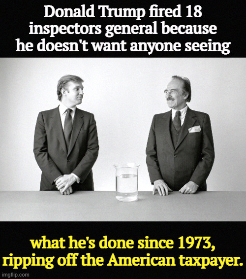 Father and son thieves. | Donald Trump fired 18 inspectors general because he doesn't want anyone seeing; what he's done since 1973, ripping off the American taxpayer. | image tagged in donald and fred trump father and son criminals,trump,ripoff,steal,greed,taxes | made w/ Imgflip meme maker