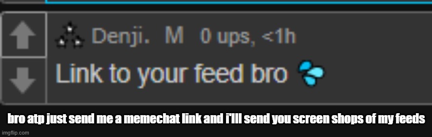 bro atp just send me a memechat link and i'lll send you screen shops of my feeds | made w/ Imgflip meme maker