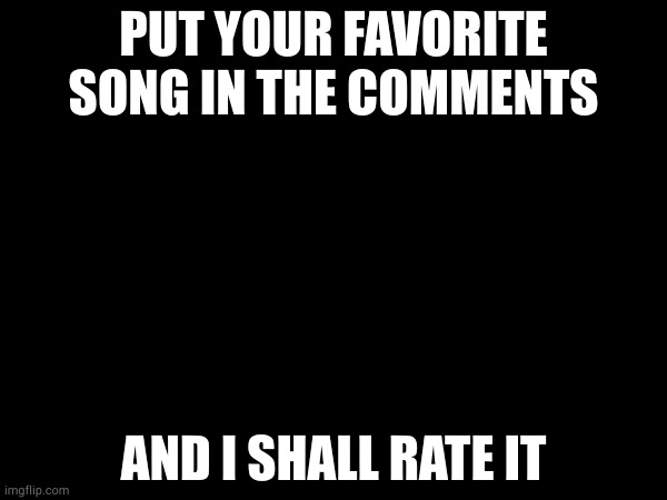 PUT YOUR FAVORITE SONG IN THE COMMENTS; AND I SHALL RATE IT | made w/ Imgflip meme maker