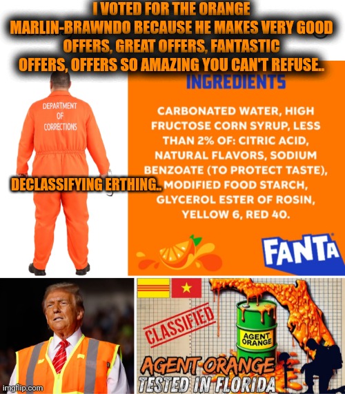 Funny | I VOTED FOR THE ORANGE MARLIN-BRAWNDO BECAUSE HE MAKES VERY GOOD OFFERS, GREAT OFFERS, FANTASTIC OFFERS, OFFERS SO AMAZING YOU CAN'T REFUSE.. DECLASSIFYING ERTHING.. | image tagged in funny,politics,power,president trump,a clockwork orange,orange | made w/ Imgflip meme maker