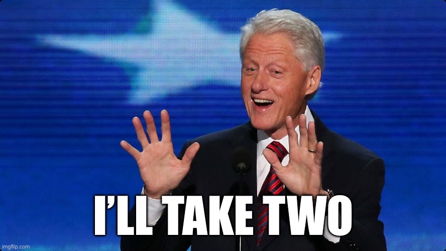 bill clinton | I’LL TAKE TWO | image tagged in bill clinton | made w/ Imgflip meme maker