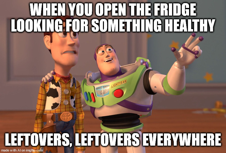 AI knows they're stacked to the back  [random AI generated meme] | WHEN YOU OPEN THE FRIDGE LOOKING FOR SOMETHING HEALTHY; LEFTOVERS, LEFTOVERS EVERYWHERE | image tagged in x x everywhere,eating healthy,leftovers,food,ai meme | made w/ Imgflip meme maker